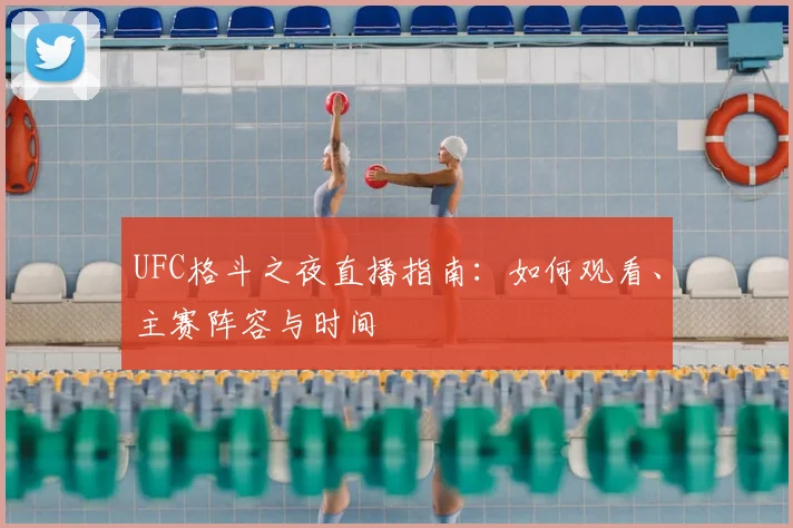 UFC格斗之夜直播指南：如何观看、主赛阵容与时间