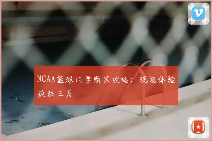 NCAA篮球门票购买攻略：现场体验疯狂三月