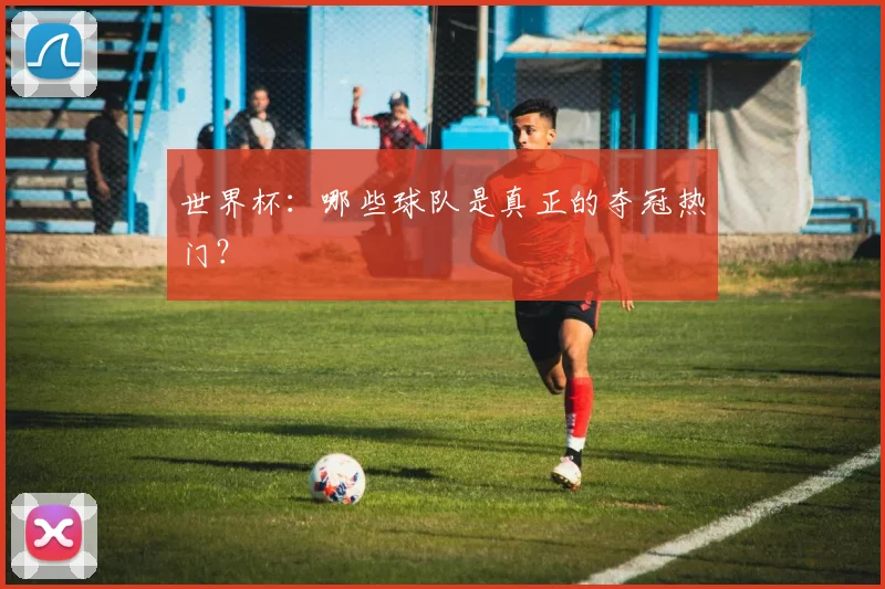 世界杯：哪些球队是真正的夺冠热门？