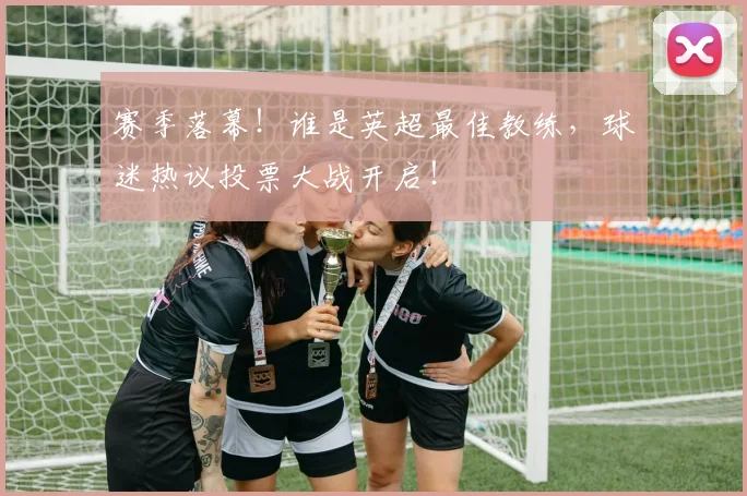 赛季落幕！谁是英超最佳教练，球迷热议投票大战开启！
