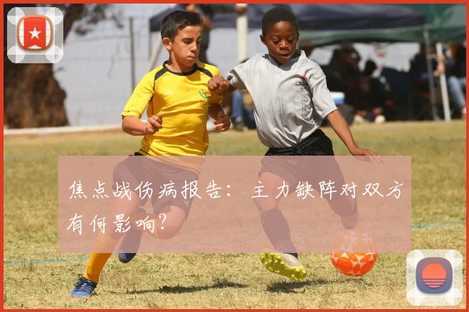 焦点战伤病报告：主力缺阵对双方有何影响？