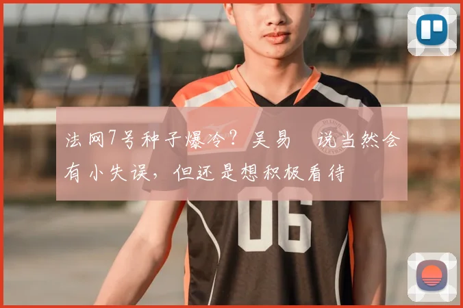 法网7号种子爆冷？吴易昺说当然会有小失误，但还是想积极看待