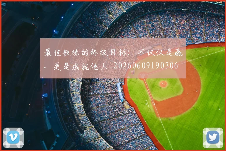 最佳教练的终极目标：不仅仅是赢，更是成就他人_20260609190306