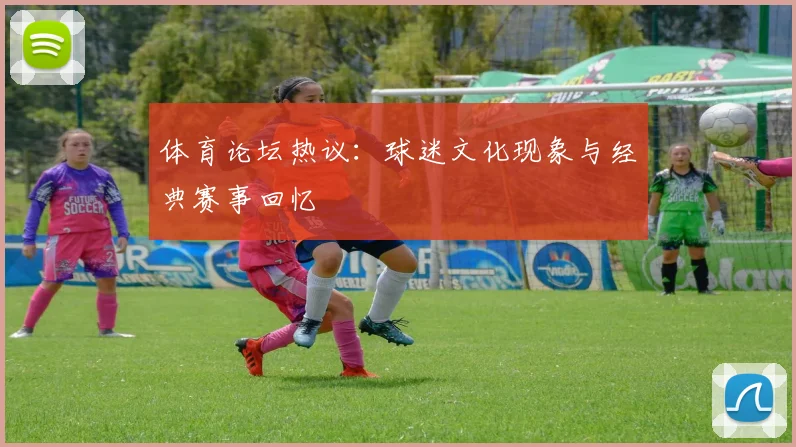 体育论坛热议：球迷文化现象与经典赛事回忆