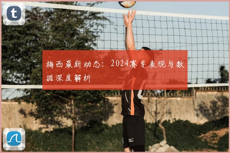 梅西最新动态：2024赛季表现与数据深度解析