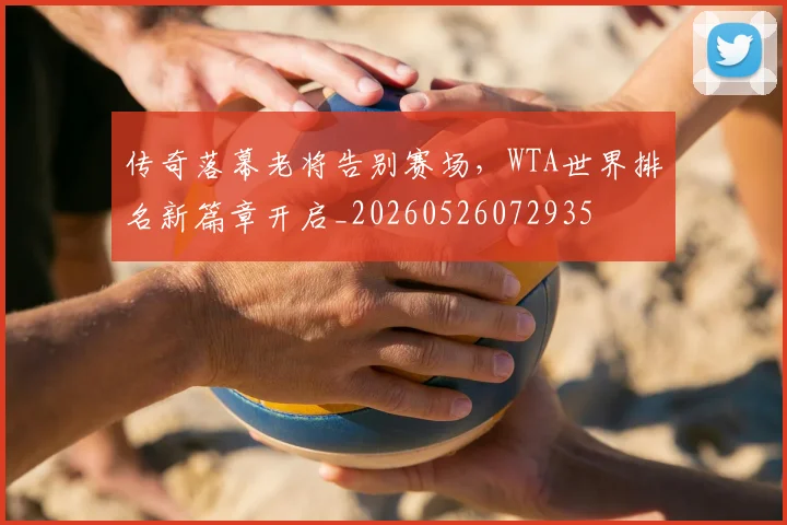 传奇落幕老将告别赛场，WTA世界排名新篇章开启_20260526072935