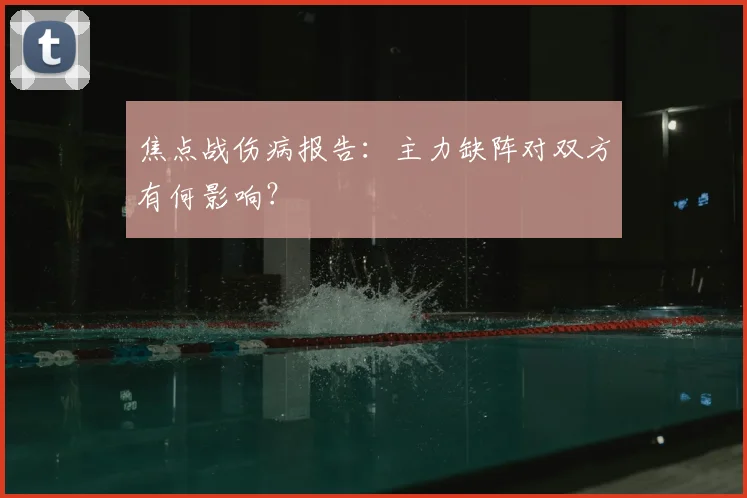 焦点战伤病报告：主力缺阵对双方有何影响？