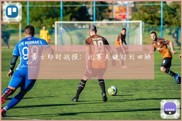 勇士即时战报：比赛关键时刻回顾