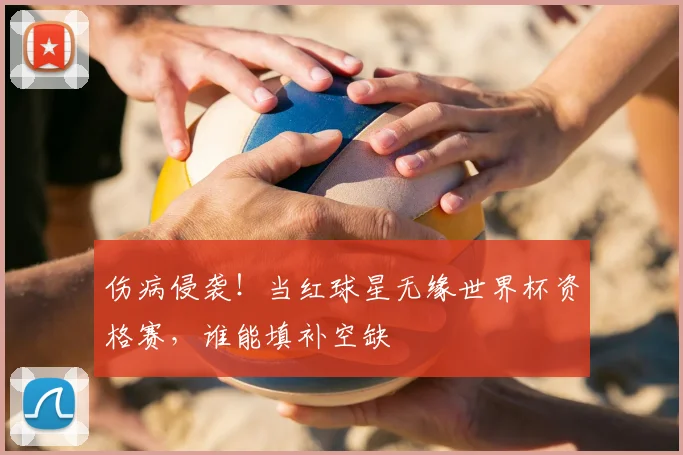 伤病侵袭！当红球星无缘世界杯资格赛，谁能填补空缺