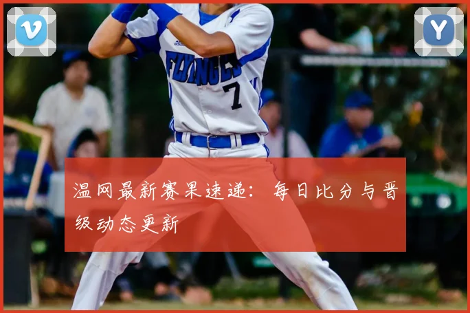 温网最新赛果速递：每日比分与晋级动态更新