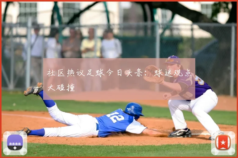 社区热议足球今日头条：球迷观点大碰撞