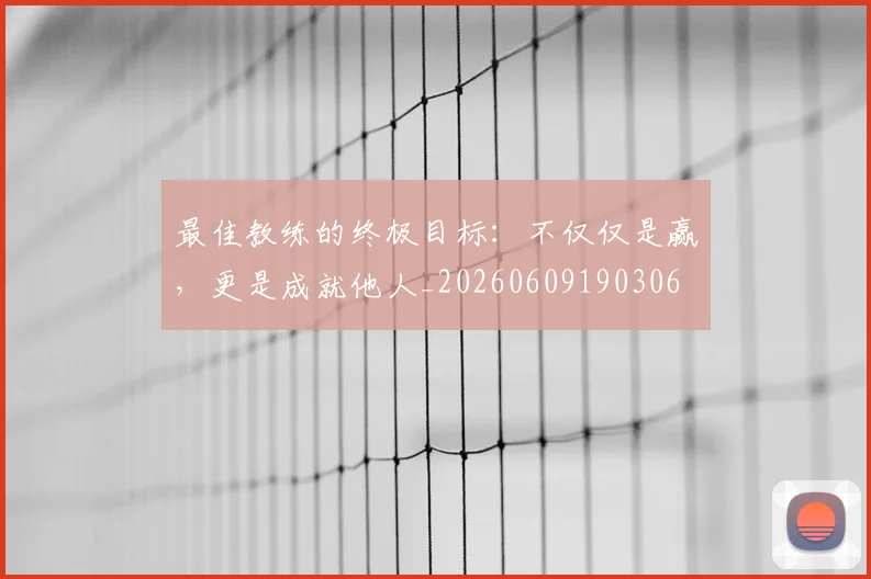 最佳教练的终极目标：不仅仅是赢，更是成就他人_20260609190306