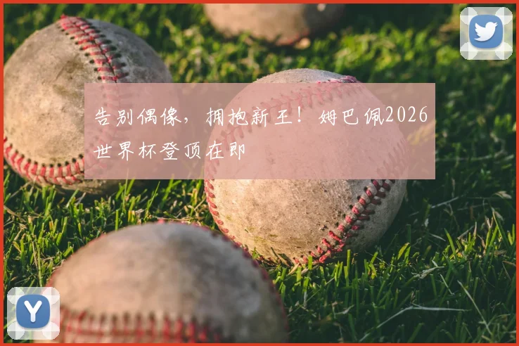 告别偶像，拥抱新王！姆巴佩2026世界杯登顶在即