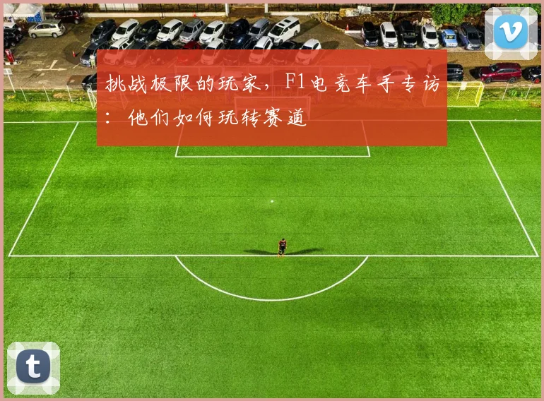 挑战极限的玩家，F1电竞车手专访：他们如何玩转赛道