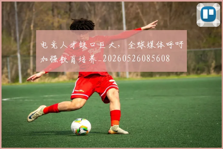 电竞人才缺口巨大，全球媒体呼吁加强教育培养_20260526085608