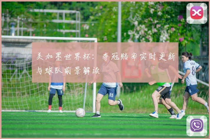 美加墨世界杯：夺冠赔率实时更新与球队前景解读