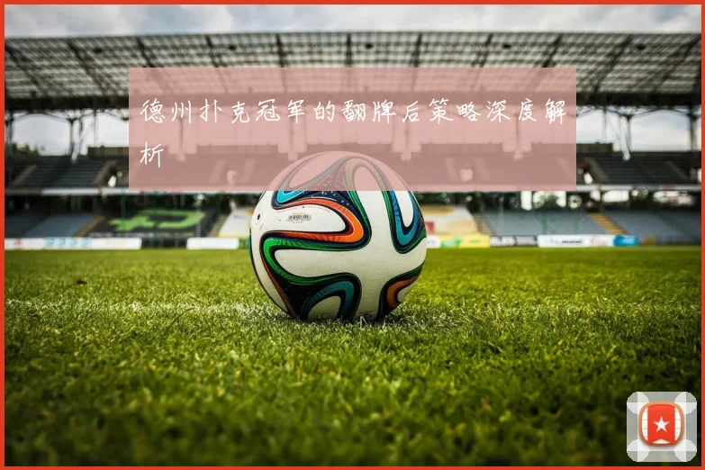 德州扑克冠军的翻牌后策略深度解析