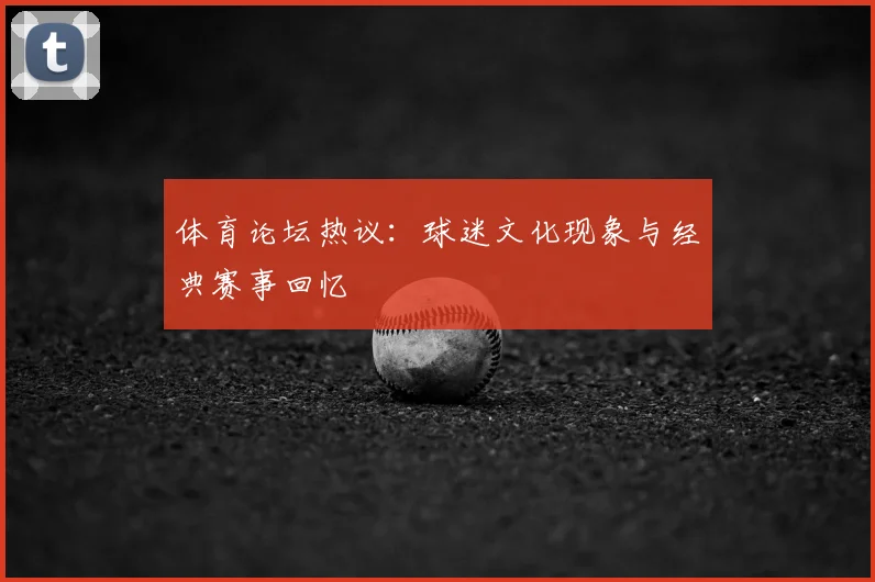 体育论坛热议：球迷文化现象与经典赛事回忆