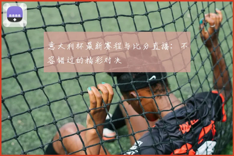 意大利杯最新赛程与比分直播：不容错过的精彩对决