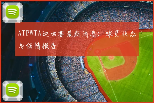 ATPWTA巡回赛最新消息：球员状态与伤情报告