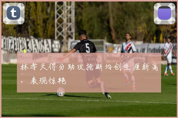 林孝天得分助攻抢断均创生涯新高，表现惊艳