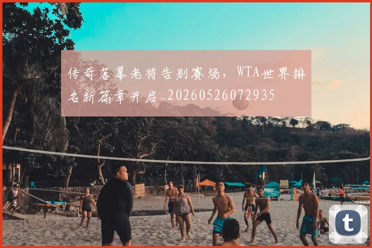 传奇落幕老将告别赛场，WTA世界排名新篇章开启_20260526072935