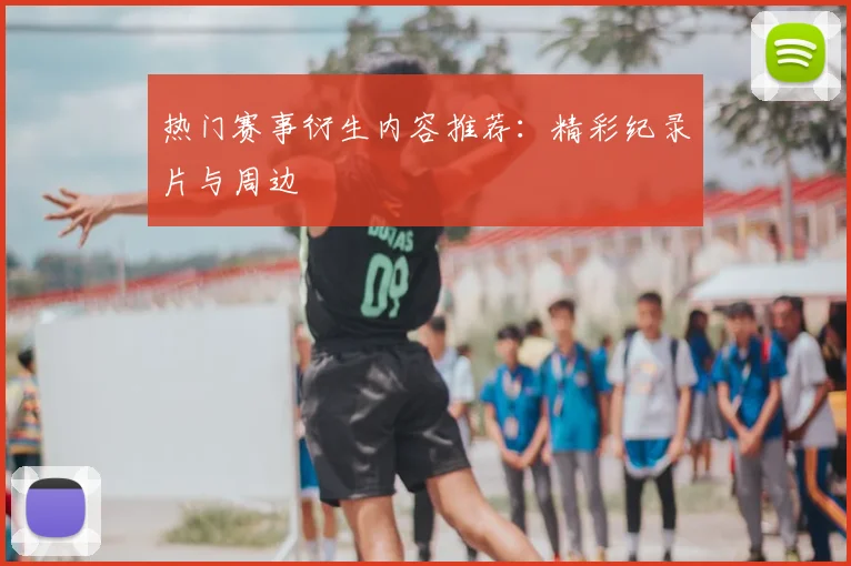 热门赛事衍生内容推荐：精彩纪录片与周边