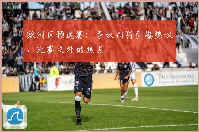 欧洲区预选赛：争议判罚引爆热议，比赛之外的焦点