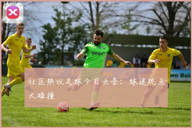 社区热议足球今日头条：球迷观点大碰撞
