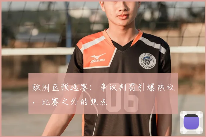 欧洲区预选赛：争议判罚引爆热议，比赛之外的焦点