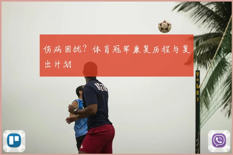 伤病困扰？体育冠军康复历程与复出计划