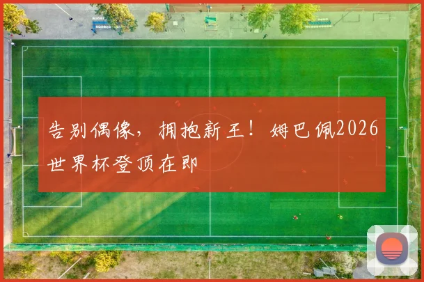 告别偶像，拥抱新王！姆巴佩2026世界杯登顶在即