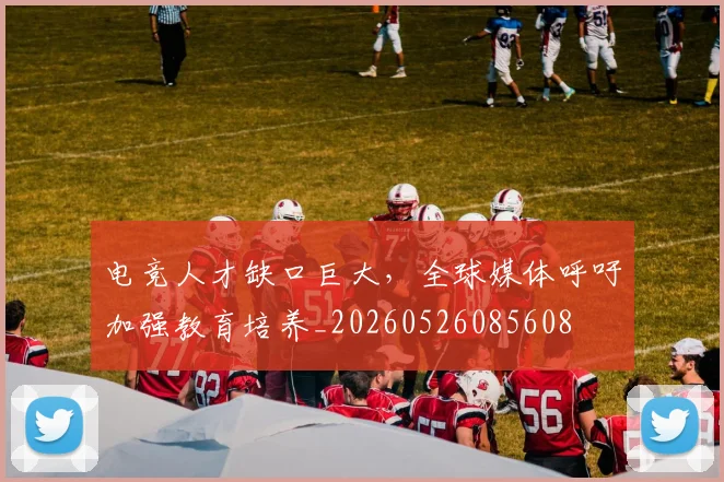电竞人才缺口巨大，全球媒体呼吁加强教育培养_20260526085608
