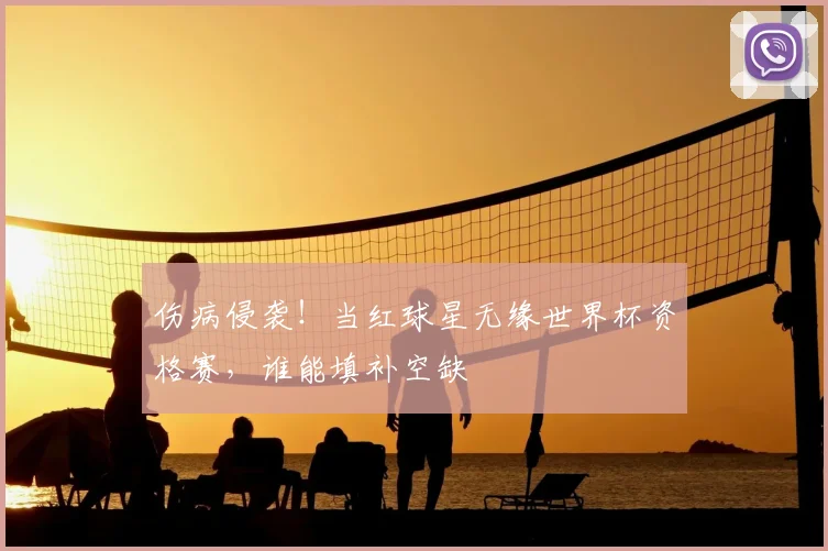 伤病侵袭！当红球星无缘世界杯资格赛，谁能填补空缺