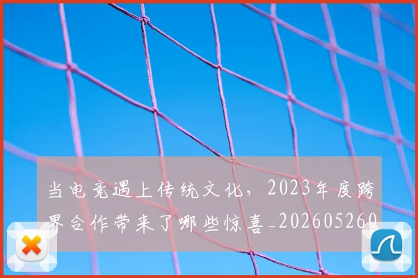 当电竞遇上传统文化，2023年度跨界合作带来了哪些惊喜_20260526074328