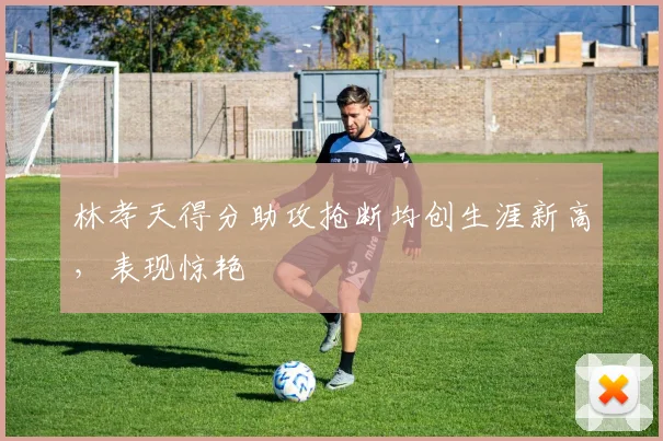 林孝天得分助攻抢断均创生涯新高，表现惊艳