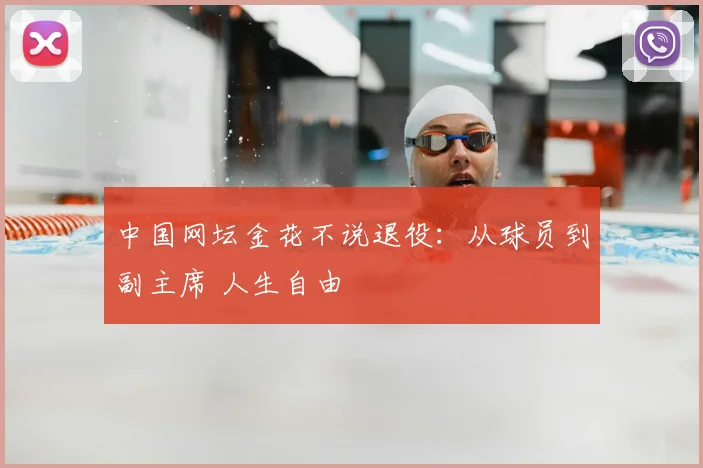 中国网坛金花不说退役：从球员到副主席 人生自由
