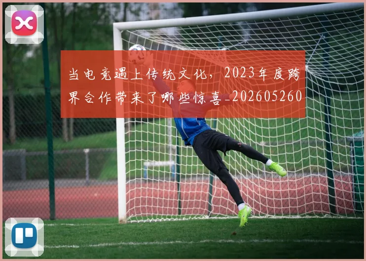 当电竞遇上传统文化，2023年度跨界合作带来了哪些惊喜_20260526074328