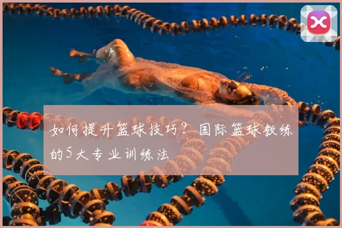 如何提升篮球技巧？国际篮球教练的5大专业训练法