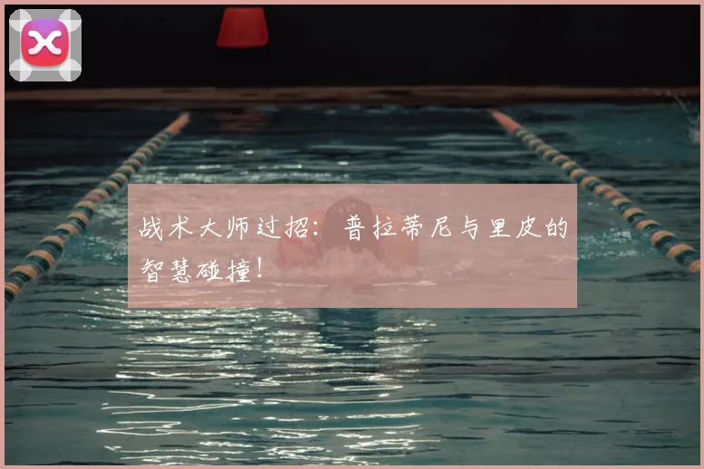 战术大师过招：普拉蒂尼与里皮的智慧碰撞！